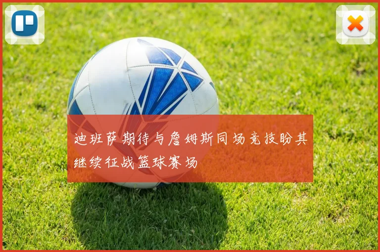 迪班萨期待与詹姆斯同场竞技盼其继续征战篮球赛场