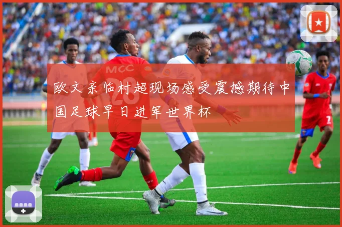 欧文亲临村超现场感受震撼期待中国足球早日进军世界杯