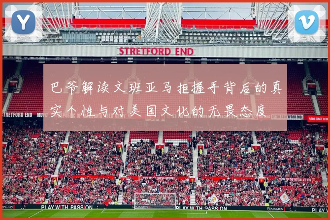 巴爷解读文班亚马拒握手背后的真实个性与对美国文化的无畏态度