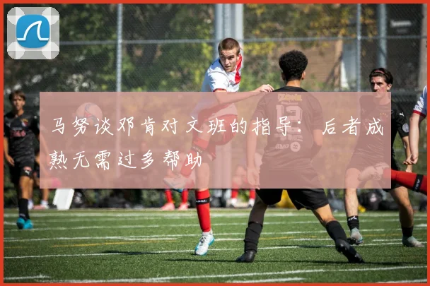 马努谈邓肯对文班的指导：后者成熟无需过多帮助